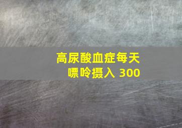 高尿酸血症每天嘌呤摄入 300